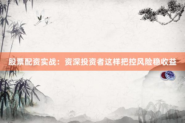 股票配资实战：资深投资者这样把控风险稳收益