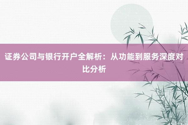证券公司与银行开户全解析：从功能到服务深度对比分析
