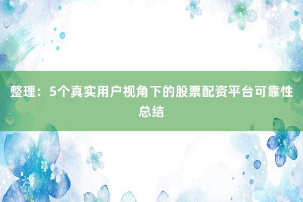 整理：5个真实用户视角下的股票配资平台可靠性总结