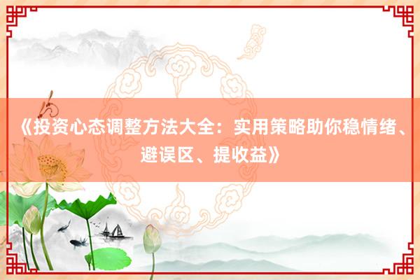 《投资心态调整方法大全：实用策略助你稳情绪、避误区、提收益》