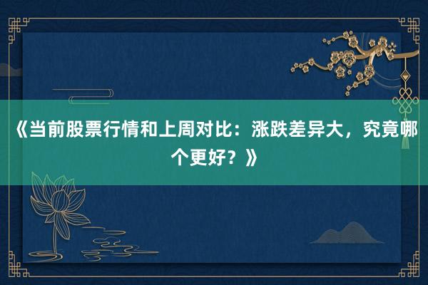 《当前股票行情和上周对比：涨跌差异大，究竟哪个更好？》