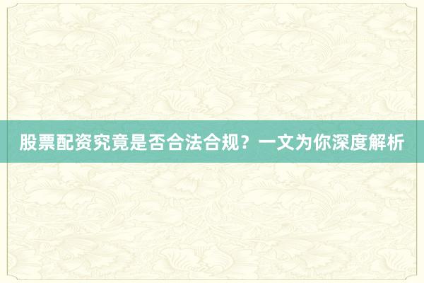 股票配资究竟是否合法合规？一文为你深度解析